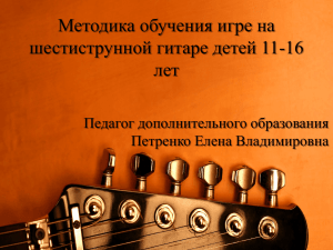 Методика обучения игре на шестиструнной гитаре детей 11-16 лет Педагог дополнительного образования