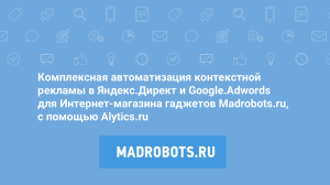 Комплексная автоматизация контекстной рекламы в Яндекс.Директ и Google.Adwords для Интернет-магазина гаджетов Madrobots.ru,