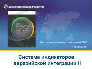 Система индикаторов евразийской интеграции II Центр интеграционных исследований ЕАБР апреля 2014