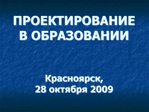 ПРОЕКТИРОВАНИЕ В ОБРАЗОВАНИИ Красноярск, 28 октября 2009