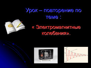 Урок – повторение по теме : « Электромагнитные колебания».