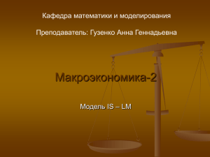 Макроэкономика-2 Кафедра математики и моделирования Преподаватель: Гузенко Анна Геннадьевна Модель IS – LM