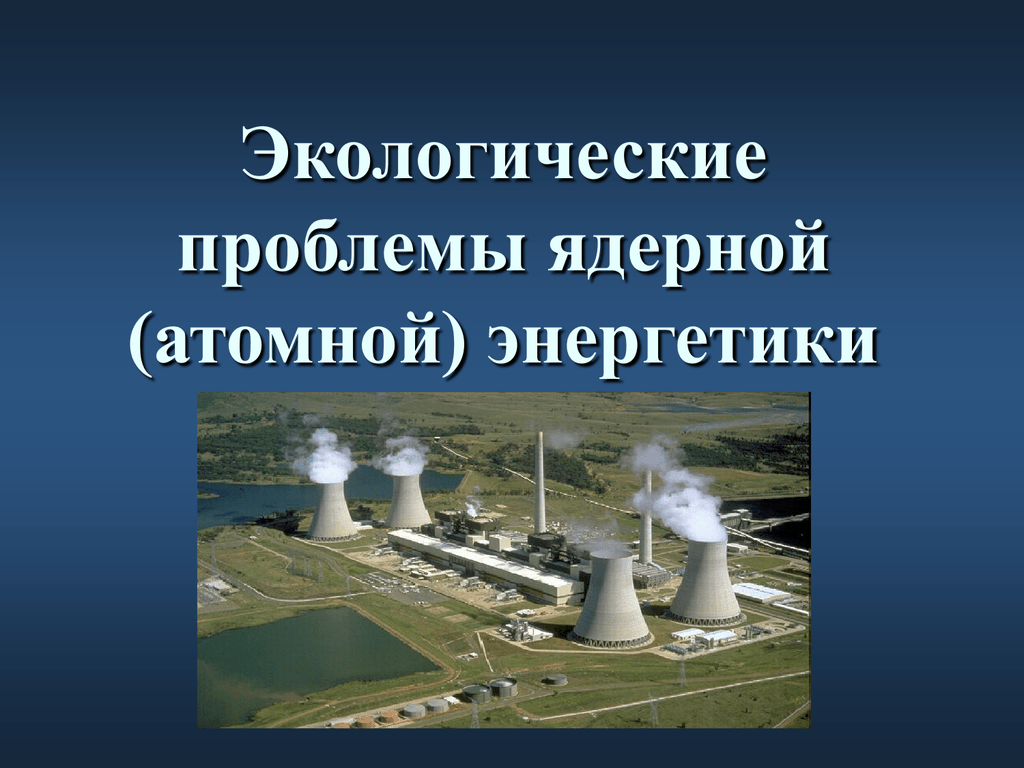 Проблемы ядерной энергии. Атомная Энергетика. Экологические проблемы атомной энергетики. Ядерная Энергетика. Экологические проблемы АЭС.