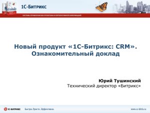 Новый продукт «1С-Битрикс: CRM». Ознакомительный доклад Юрий Тушинский Технический директор «Битрикс»