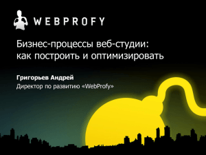 Бизнес-процессы веб-студии: как построить и оптимизировать Григорьев Андрей Директор по развитию «WebProfy»