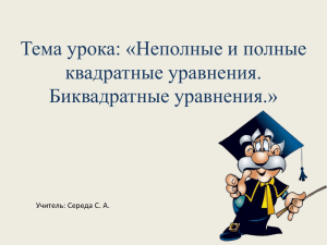 Тема урока: «Неполные и полные квадратные уравнения. Биквадратные уравнения.» Учитель: Середа С. А.