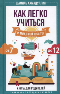 Ахмадуллин Ш. - Как легко учиться в младшей школе от 7 до 12 лет (Уникальные методики развития) - 2019