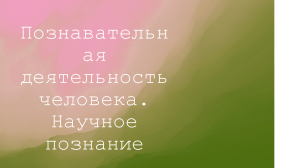 Познавательная деятельность человека. Научное познание