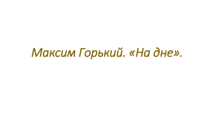  Презентация к занятию  по теме : Максим Горький . Пьеса "На дне"